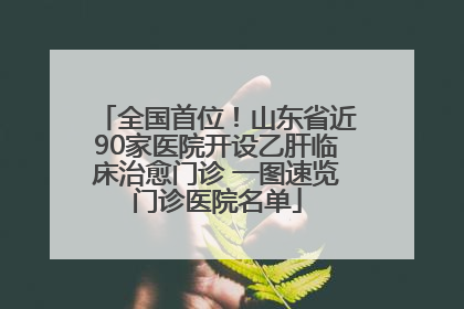 全国首位！山东省近90家医院开设乙肝临床治愈门诊 一图速览门诊医院名单