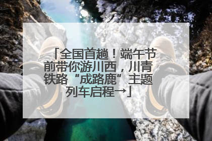 全国首趟！端午节前带你游川西，川青铁路“成路鹿”主题列车启程→