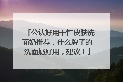 公认好用干性皮肤洗面奶推荐，什么牌子的洗面奶好用，建议！