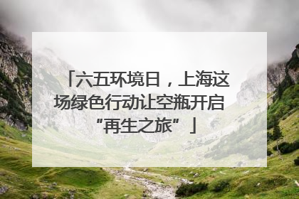 六五环境日，上海这场绿色行动让空瓶开启 “再生之旅”