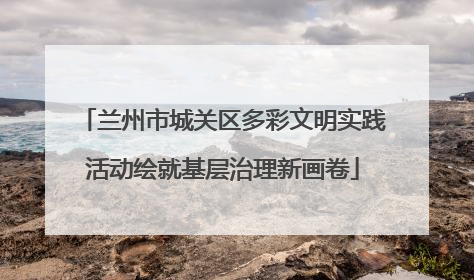 兰州市城关区多彩文明实践活动绘就基层治理新画卷