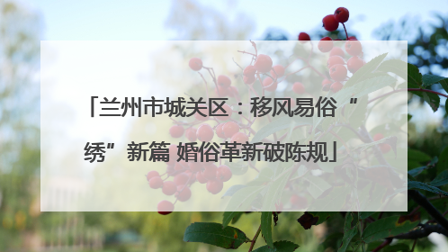 兰州市城关区：移风易俗“绣”新篇 婚俗革新破陈规