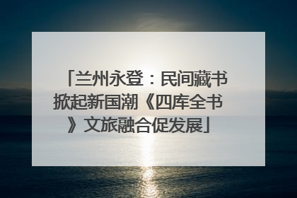兰州永登：民间藏书掀起新国潮《四库全书》文旅融合促发展