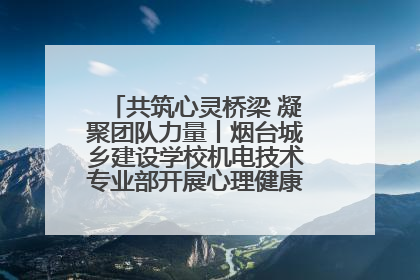 共筑心灵桥梁 凝聚团队力量丨烟台城乡建设学校机电技术专业部开展心理健康讲座及团辅活动