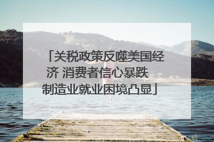 关税政策反噬美国经济 消费者信心暴跌 制造业就业困境凸显