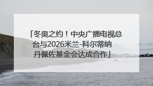 冬奥之约！中央广播电视总台与2026米兰-科尔蒂纳丹佩佐基金会达成合作