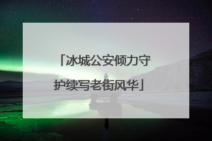 冰城公安倾力守护续写老街风华