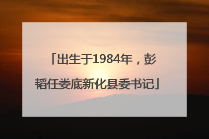 出生于1984年，彭韬任娄底新化县委书记