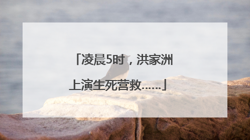 凌晨5时，洪家洲上演生死营救……
