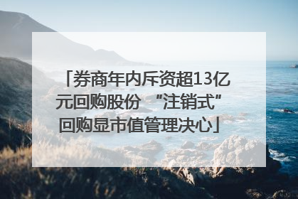 券商年内斥资超13亿元回购股份 “注销式”回购显市值管理决心