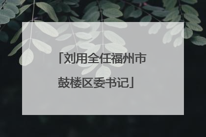 刘用全任福州市鼓楼区委书记
