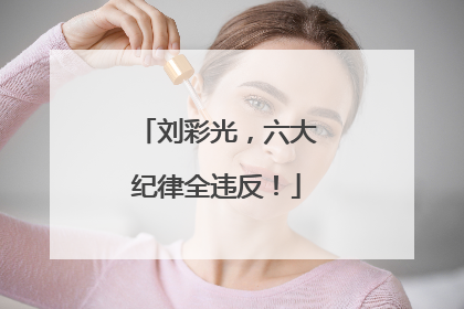 刘彩光，六大纪律全违反！
