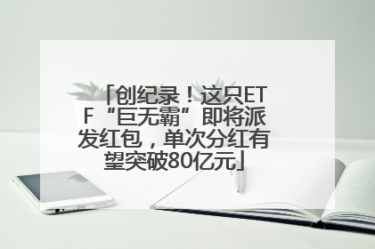 创纪录！这只ETF“巨无霸”即将派发红包，单次分红有望突破80亿元
