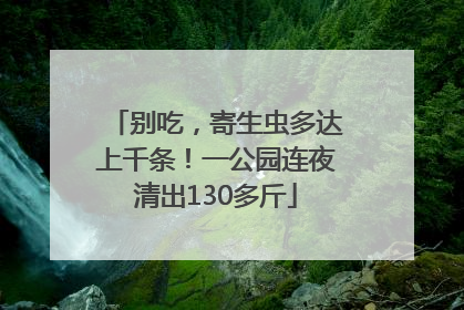别吃，寄生虫多达上千条！一公园连夜清出130多斤