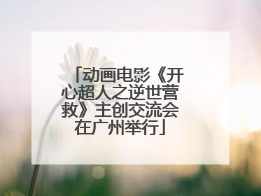 动画电影《开心超人之逆世营救》主创交流会在广州举行