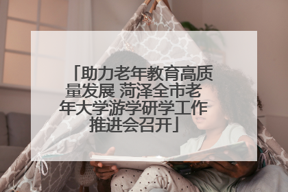 助力老年教育高质量发展 菏泽全市老年大学游学研学工作推进会召开