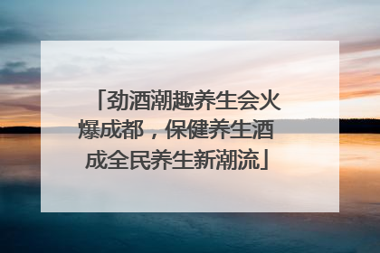 劲酒潮趣养生会火爆成都，保健养生酒成全民养生新潮流