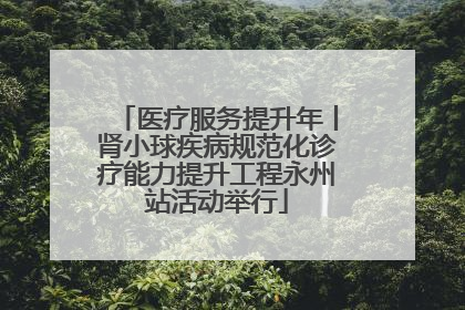 医疗服务提升年丨肾小球疾病规范化诊疗能力提升工程永州站活动举行