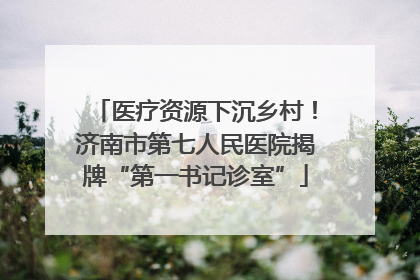 医疗资源下沉乡村！济南市第七人民医院揭牌“第一书记诊室”