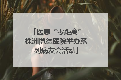 医患“零距离” 株洲恺德医院举办系列病友会活动