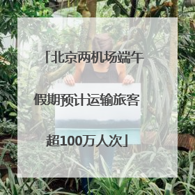 北京两机场端午假期预计运输旅客超100万人次
