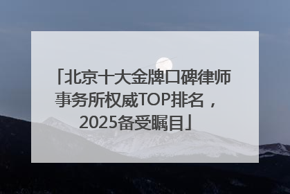 北京十大金牌口碑律师事务所权威TOP排名，2025备受瞩目