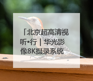 北京超高清视听•行｜华光影像8K摄录系统 代表北京超高清技术站上国家舞台