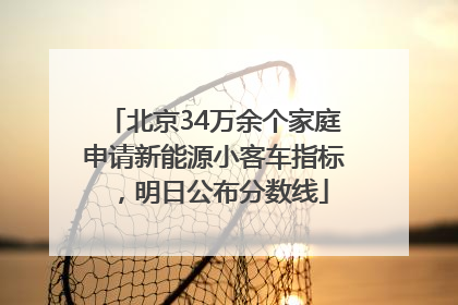 北京34万余个家庭申请新能源小客车指标，明日公布分数线