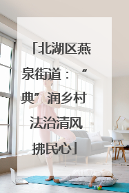 北湖区燕泉街道：“典”润乡村 法治清风拂民心