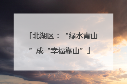 北湖区：“绿水青山”成“幸福靠山”