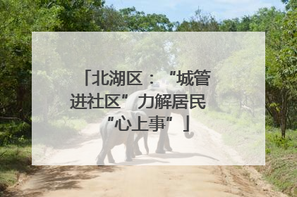 北湖区：“城管进社区”力解居民“心上事”