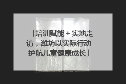 培训赋能＋实地走访，潍坊以实际行动护航儿童健康成长