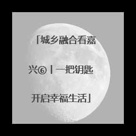 城乡融合看嘉兴⑥丨一把钥匙开启幸福生活