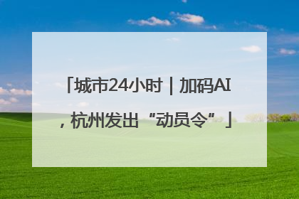 城市24小时｜加码AI，杭州发出“动员令”