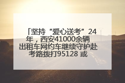 坚持“爱心送考”24年，西安41000余辆出租车网约车继续守护赴考路拨打95128 或者88880000均可报名参加一对一送考
