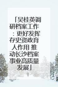 吴桂英调研档案工作：更好发挥存史资政育人作用 推动长沙档案事业高质量发展