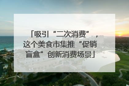 吸引“二次消费”，这个美食市集推“促销盲盒”创新消费场景