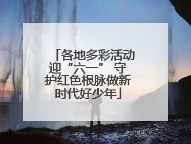 各地多彩活动迎“六一” 守护红色根脉做新时代好少年