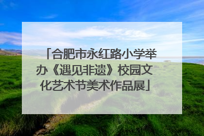 合肥市永红路小学举办《遇见非遗》校园文化艺术节美术作品展