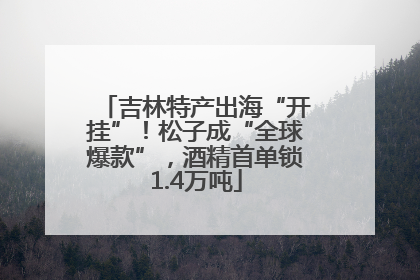 吉林特产出海“开挂”！松子成“全球爆款”，酒精首单锁1.4万吨