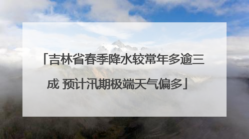 吉林省春季降水较常年多逾三成 预计汛期极端天气偏多