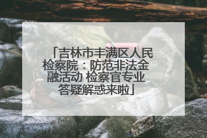 吉林市丰满区人民检察院：防范非法金融活动 检察官专业答疑解惑来啦