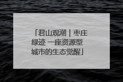 君山观潮｜枣庄绿迹 一座资源型城市的生态觉醒