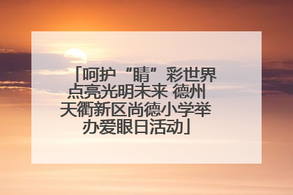 呵护“睛”彩世界点亮光明未来 德州天衢新区尚德小学举办爱眼日活动