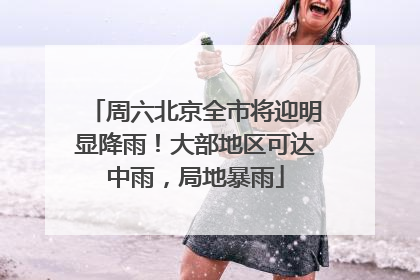 周六北京全市将迎明显降雨！大部地区可达中雨，局地暴雨