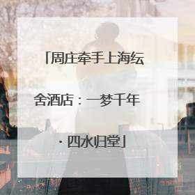 周庄牵手上海纭舍酒店：一梦千年・四水归堂