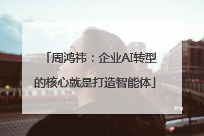 周鸿祎：企业AI转型的核心就是打造智能体