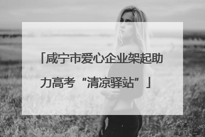 咸宁市爱心企业架起助力高考“清凉驿站”