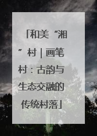 和美“湘”村｜画笔村：古韵与生态交融的传统村落