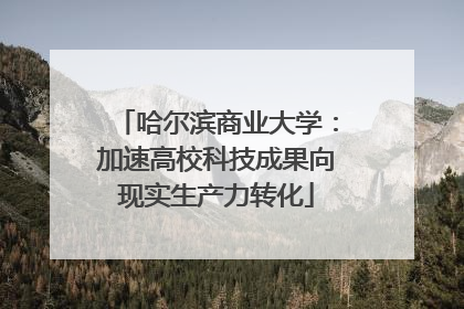 哈尔滨商业大学：加速高校科技成果向现实生产力转化